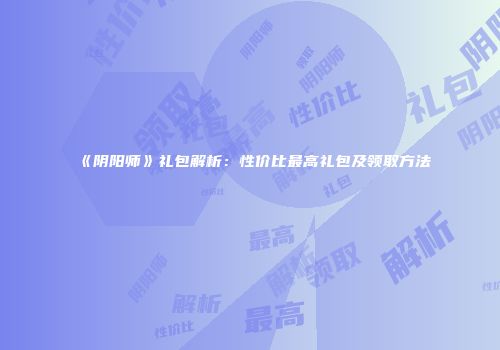 《阴阳师》礼包解析：性价比最高礼包及领取方法