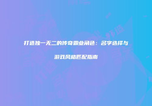 打造独一无二的传奇霸业角色：名字选择与游戏风格匹配指南