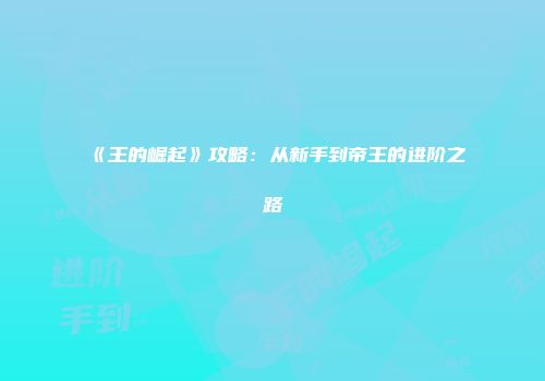 《王的崛起》攻略：从新手到帝王的进阶之路