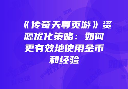 《传奇天尊页游》资源优化策略：如何更有效地使用金币和经验