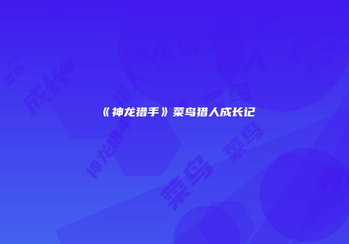 《神龙猎手》菜鸟猎人成长记
