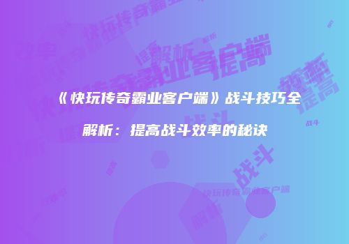 《快玩传奇霸业客户端》战斗技巧全解析：提高战斗效率的秘诀