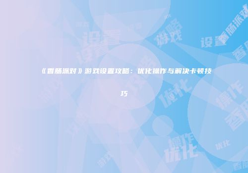 《香肠派对》游戏设置攻略：优化操作与解决卡顿技巧