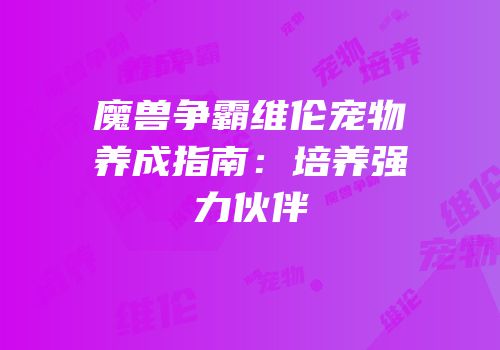 魔兽争霸维伦宠物养成指南：培养强力伙伴