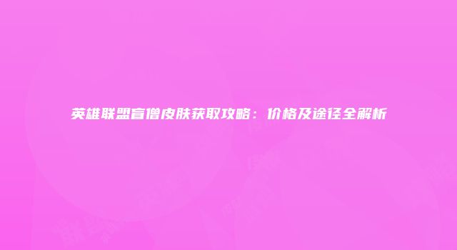 英雄联盟盲僧皮肤获取攻略：价格及途径全解析