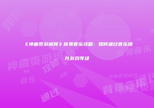 《神曲页游城邦》背景音乐攻略：如何通过音乐提升游戏等级
