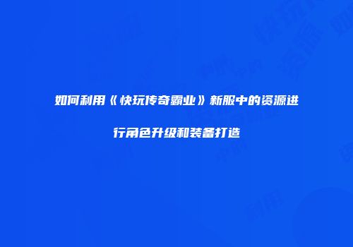 如何利用《快玩传奇霸业》新服中的资源进行角色升级和装备打造
