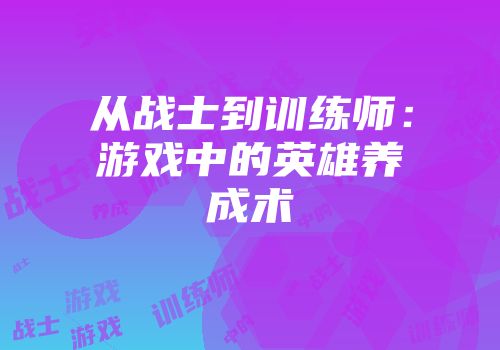 从战士到训练师：游戏中的英雄养成术