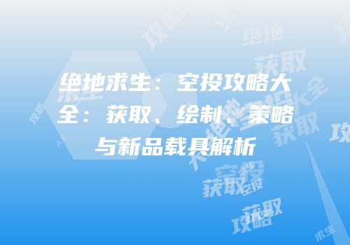 绝地求生：空投攻略大全：获取、绘制、策略与新品载具解析