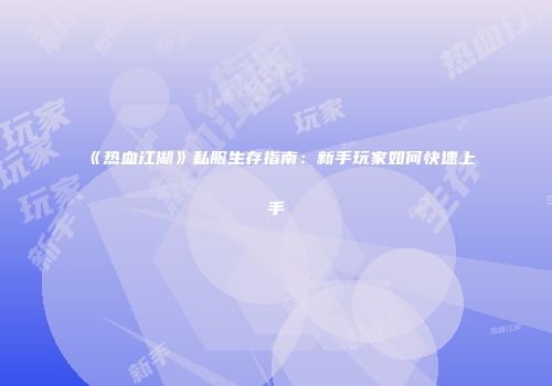 《热血江湖》私服生存指南：新手玩家如何快速上手