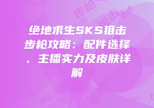 绝地求生SKS狙击步枪攻略：配件选择、主播实力及皮肤详解