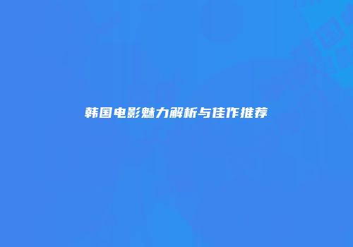 韩国电影魅力解析与佳作推荐