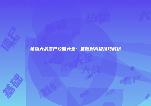 植物大战僵尸攻略大全：基础到高级技巧解析