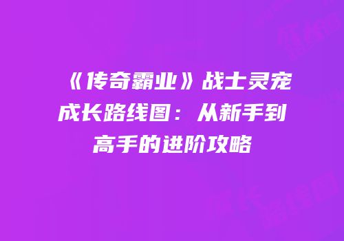 《传奇霸业》战士灵宠成长路线图：从新手到高手的进阶攻略
