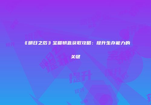 《明日之后》宝箱钥匙获取攻略：提升生存能力的关键
