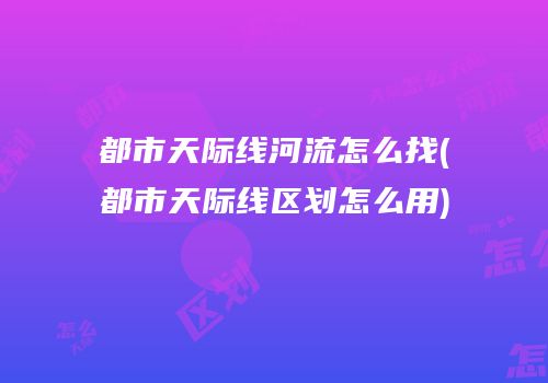 都市天际线河流怎么找(都市天际线区划怎么用)