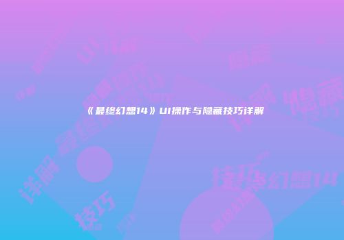 《最终幻想14》UI操作与隐藏技巧详解