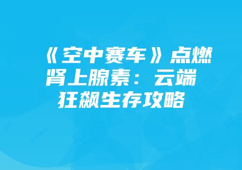 《空中赛车》点燃肾上腺素：云端狂飙生存攻略