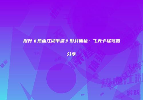 提升《热血江湖手游》游戏体验：飞天卡怪攻略分享