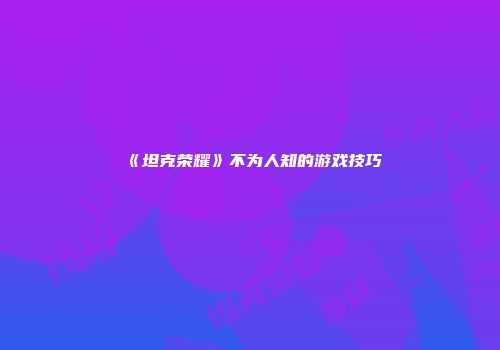 《坦克荣耀》不为人知的游戏技巧