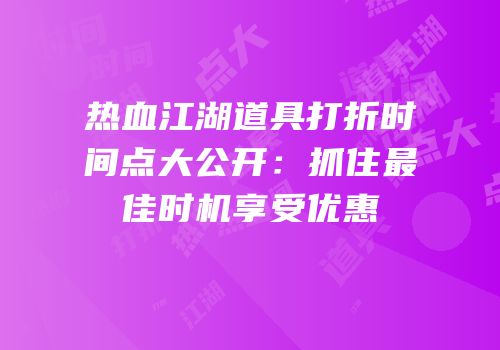 热血江湖道具打折时间点大公开：抓住最佳时机享受优惠