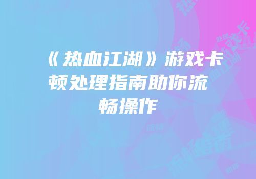 《热血江湖》游戏卡顿处理指南助你流畅操作