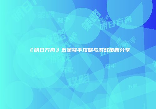 《明日方舟》五星弩手攻略与游戏策略分享