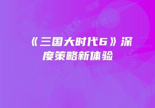 《三国大时代6》深度策略新体验