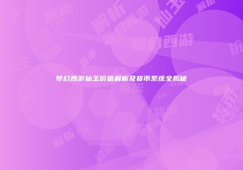 梦幻西游仙玉价值解析及货币系统全揭秘