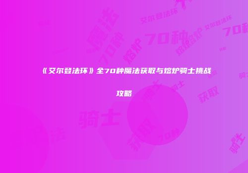 《艾尔登法环》全70种魔法获取与熔炉骑士挑战攻略