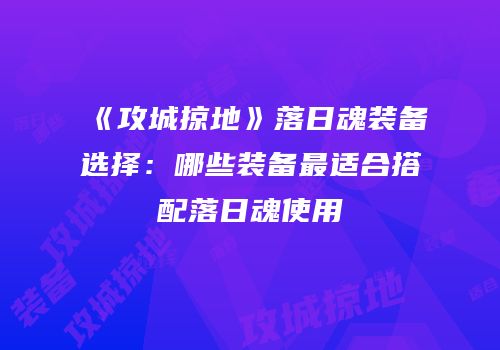 《攻城掠地》落日魂装备选择：哪些装备最适合搭配落日魂使用