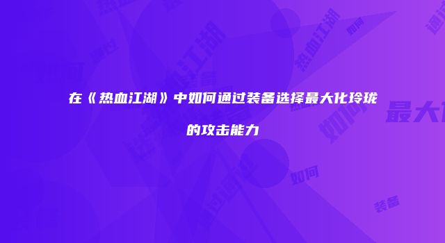 在《热血江湖》中如何通过装备选择最大化玲珑的攻击能力