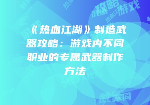 《热血江湖》制造武器攻略：游戏内不同职业的专属武器制作方法
