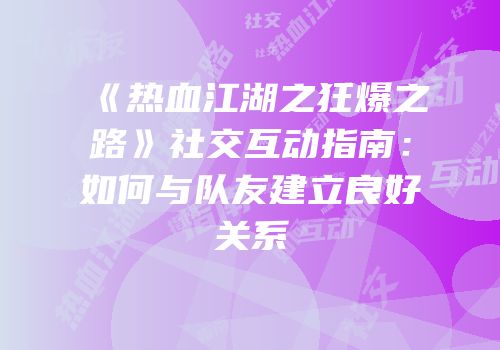 《热血江湖之狂爆之路》社交互动指南：如何与队友建立良好关系