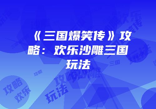 《三国爆笑传》攻略：欢乐沙雕三国玩法