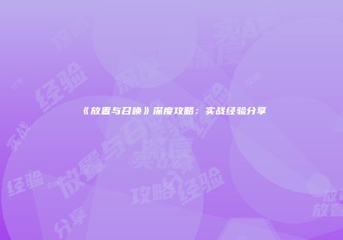 《放置与召唤》深度攻略：实战经验分享