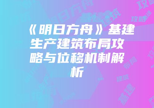 《明日方舟》基建生产建筑布局攻略与位移机制解析