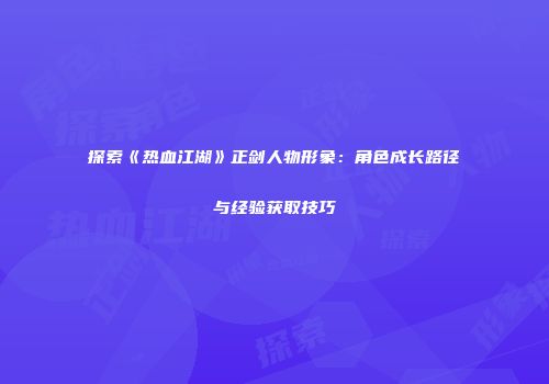 探索《热血江湖》正剑人物形象：角色成长路径与经验获取技巧