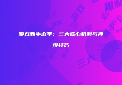 游戏新手必学：三大核心机制与神级技巧