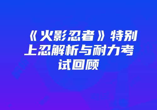 《火影忍者》特别上忍解析与耐力考试回顾