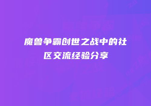 魔兽争霸创世之战中的社区交流经验分享