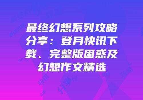 最终幻想系列攻略分享：登月快讯下载、完整版困惑及幻想作文精选
