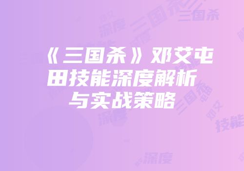 《三国杀》邓艾屯田技能深度解析与实战策略