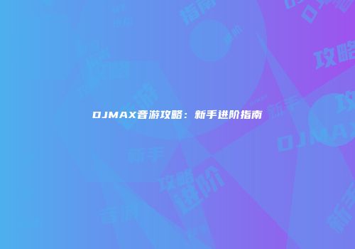 DJMAX音游攻略：新手进阶指南