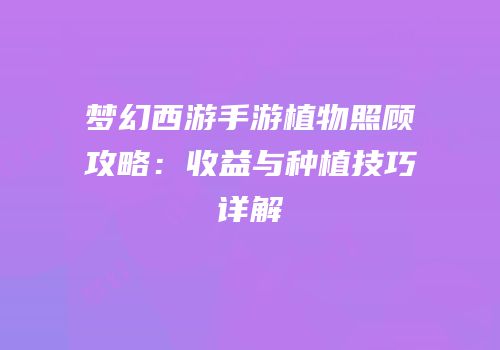 梦幻西游手游植物照顾攻略：收益与种植技巧详解