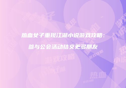 热血女子重现江湖小说游戏攻略：参与公会活动结交更多朋友