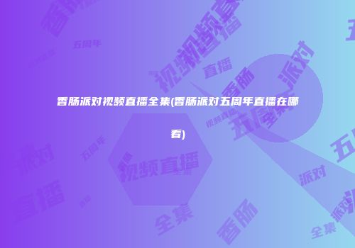 香肠派对视频直播全集(香肠派对五周年直播在哪看)