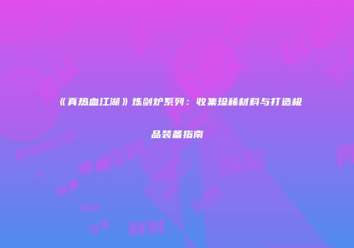 《真热血江湖》炼剑炉系列：收集珍稀材料与打造极品装备指南