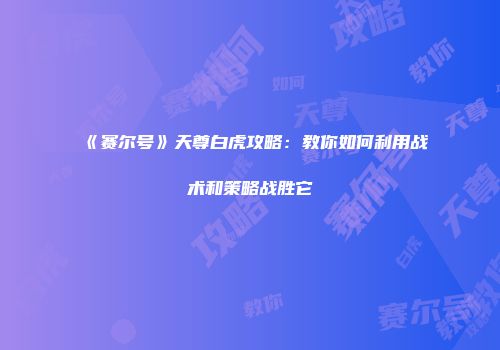 《赛尔号》天尊白虎攻略：教你如何利用战术和策略战胜它