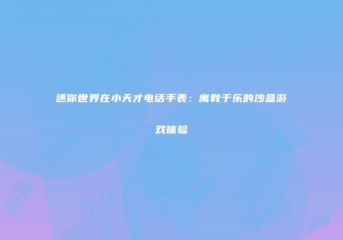 迷你世界在小天才电话手表：寓教于乐的沙盒游戏体验